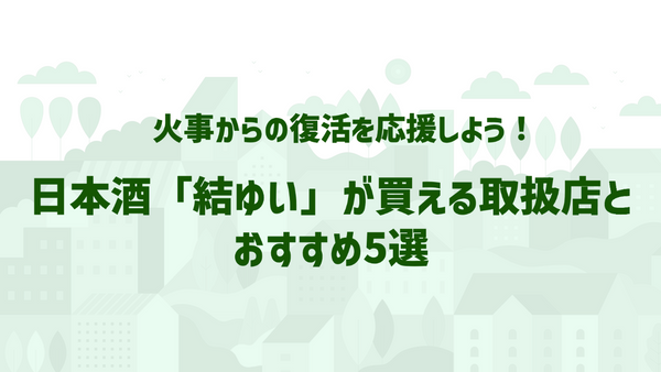 火事からの復活を応援しよう！日本酒「結ゆい」が買える取扱店とおすすめ5選